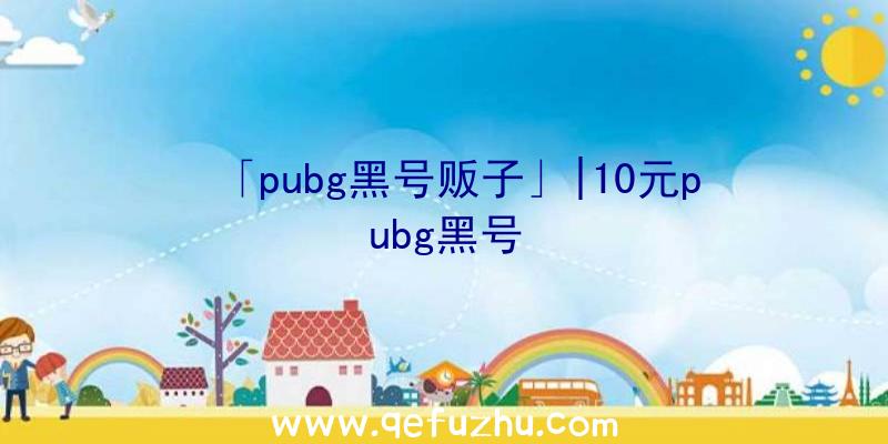 「pubg黑号贩子」|10元pubg黑号